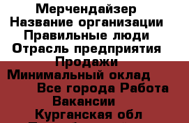 Мерчендайзер › Название организации ­ Правильные люди › Отрасль предприятия ­ Продажи › Минимальный оклад ­ 30 000 - Все города Работа » Вакансии   . Курганская обл.,Притобольный р-н